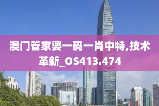 澳门管家婆一码一肖中特,技术革新_OS413.474