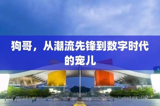 狗哥，从潮流先锋到数字时代的宠儿