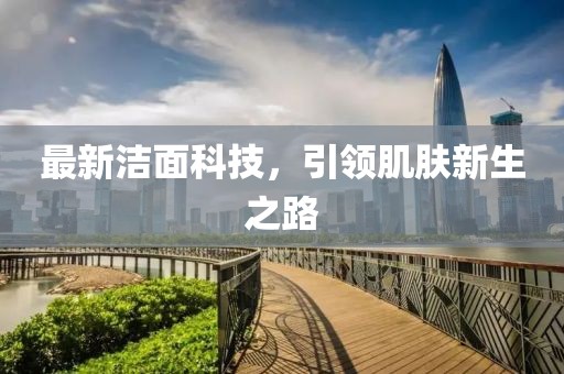 最新洁面科技，引领肌肤新生之路