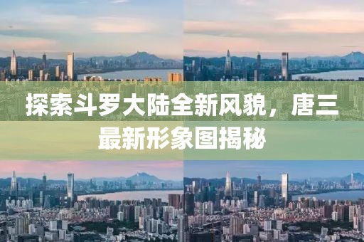 探索斗罗大陆全新风貌，唐三最新形象图揭秘