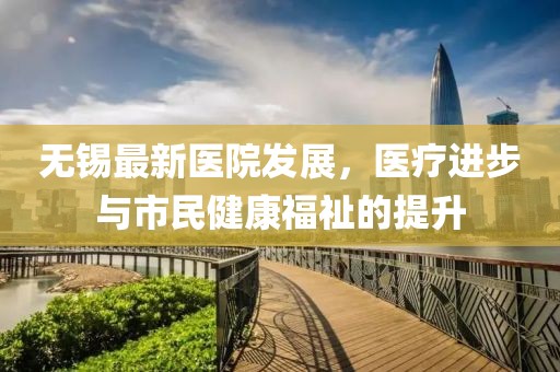 无锡最新医院发展，医疗进步与市民健康福祉的提升