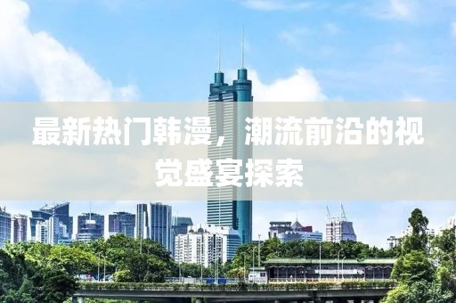 最新热门韩漫，潮流前沿的视觉盛宴探索