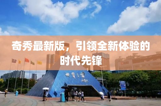 奇秀最新版，引领全新体验的时代先锋