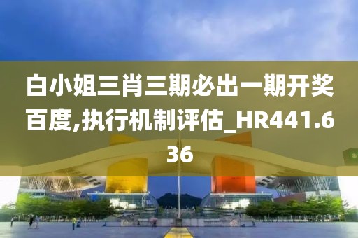 白小姐三肖三期必出一期开奖百度,执行机制评估_HR441.636