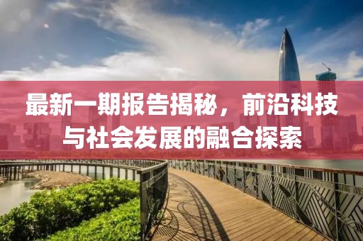 最新一期报告揭秘，前沿科技与社会发展的融合探索