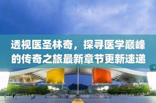 透视医圣林奇，探寻医学巅峰的传奇之旅最新章节更新速递