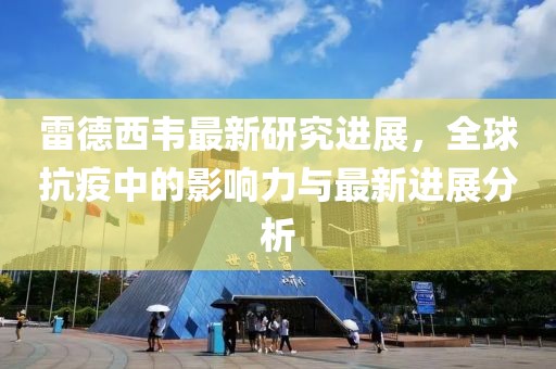 雷德西韦最新研究进展，全球抗疫中的影响力与最新进展分析