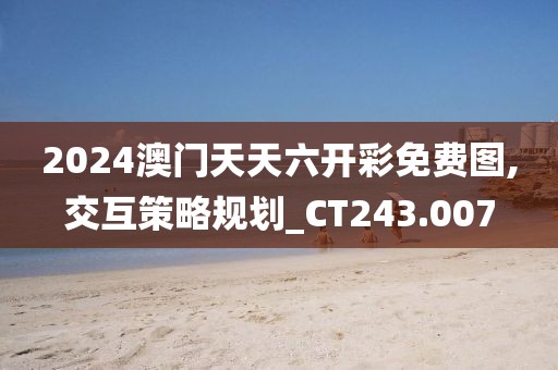 2024澳门天天六开彩免费图,交互策略规划_CT243.007