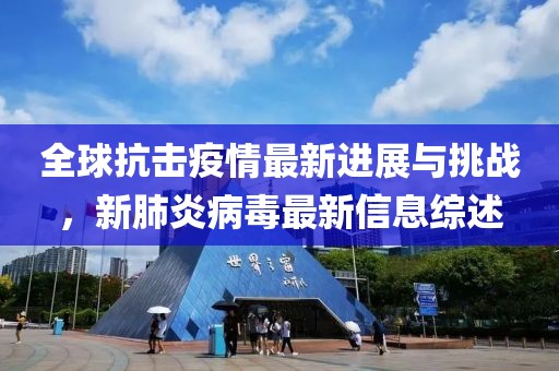 全球抗击疫情最新进展与挑战，新肺炎病毒最新信息综述