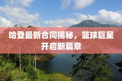 哈登最新合同揭秘，篮球巨星开启新篇章
