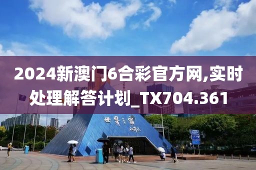 2024新澳门6合彩官方网,实时处理解答计划_TX704.361
