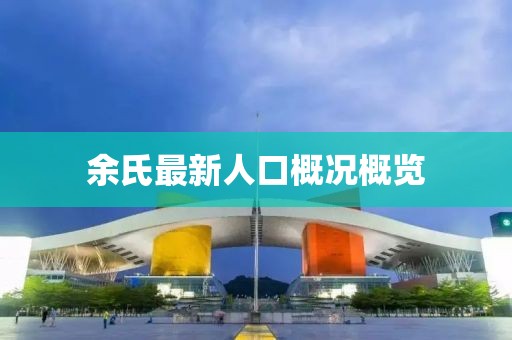 余氏最新人口概况概览