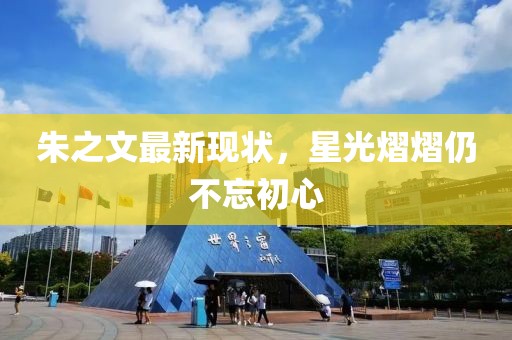 朱之文最新现状，星光熠熠仍不忘初心