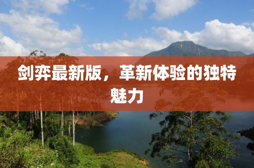 剑弈最新版，革新体验的独特魅力