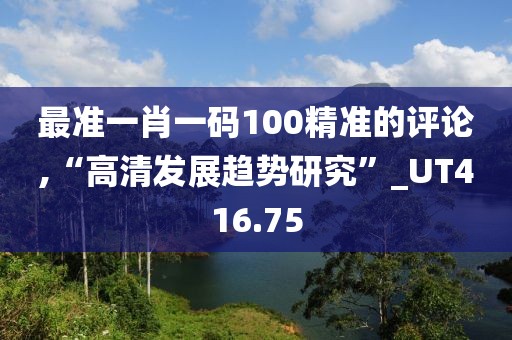 最准一肖一码100精准的评论,“高清发展趋势研究”_UT416.75