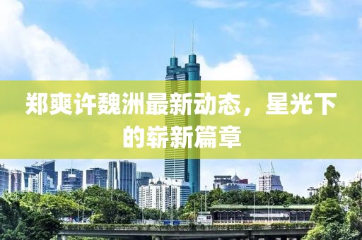 郑爽许魏洲最新动态，星光下的崭新篇章