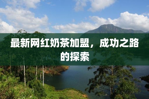 最新网红奶茶加盟，成功之路的探索