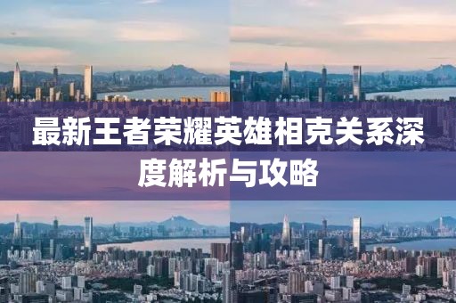 最新王者荣耀英雄相克关系深度解析与攻略