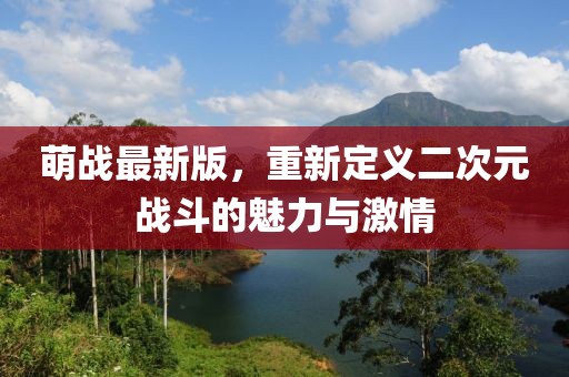 萌战最新版，重新定义二次元战斗的魅力与激情