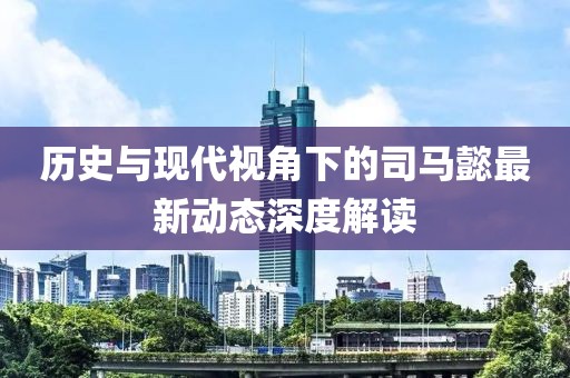 历史与现代视角下的司马懿最新动态深度解读