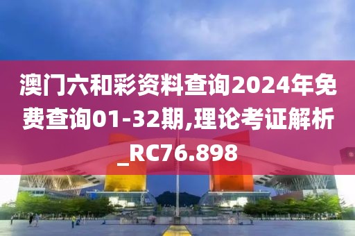 澳门六和彩资料查询2024年免费查询01-32期,理论考证解析_RC76.898