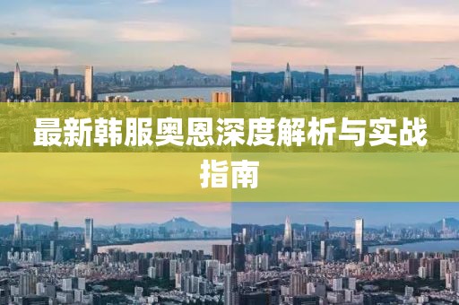 最新韩服奥恩深度解析与实战指南