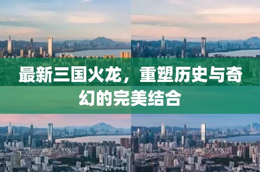最新三国火龙，重塑历史与奇幻的完美结合