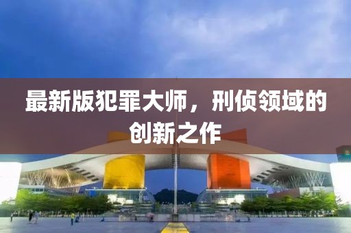 最新版犯罪大师，刑侦领域的创新之作