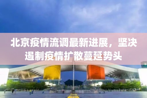 北京疫情流调最新进展，坚决遏制疫情扩散蔓延势头