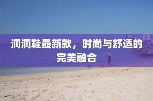 洞洞鞋最新款，时尚与舒适的完美融合