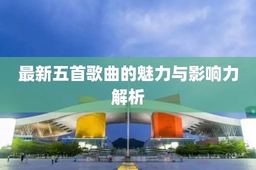 最新五首歌曲的魅力与影响力解析