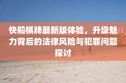 快船棋牌最新版体验，升级魅力背后的法律风险与犯罪问题探讨