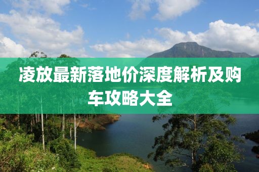 凌放最新落地价深度解析及购车攻略大全