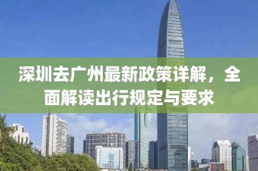 深圳去广州最新政策详解，全面解读出行规定与要求