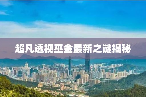 超凡透视巫金最新之谜揭秘