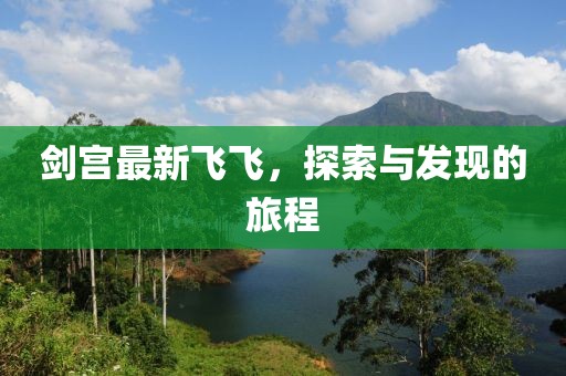 剑宫最新飞飞，探索与发现的旅程