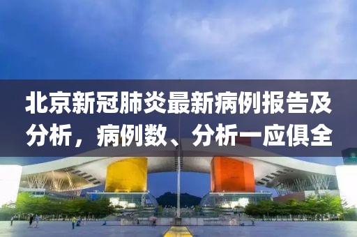 北京新冠肺炎最新病例报告及分析，病例数、分析一应俱全