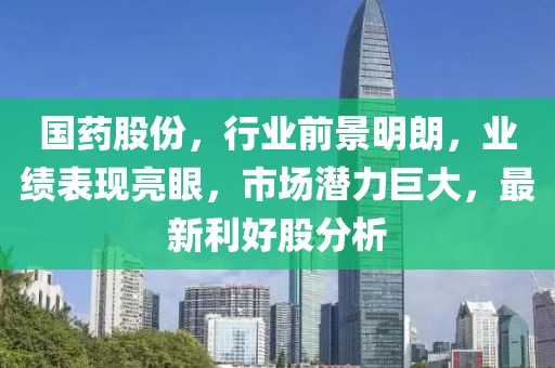 国药股份，行业前景明朗，业绩表现亮眼，市场潜力巨大，最新利好股分析