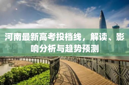 河南最新高考投档线，解读、影响分析与趋势预测
