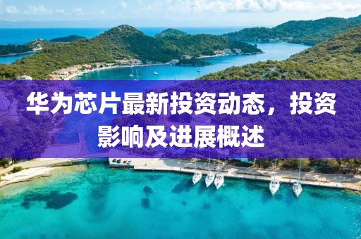 华为芯片最新投资动态，投资影响及进展概述
