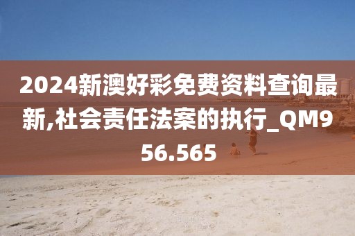 2024新澳好彩免费资料查询最新,社会责任法案的执行_QM956.565