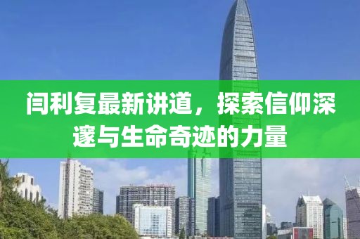 闫利复最新讲道，探索信仰深邃与生命奇迹的力量