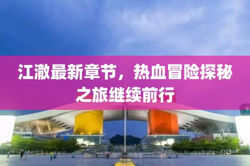 江澈最新章节，热血冒险探秘之旅继续前行
