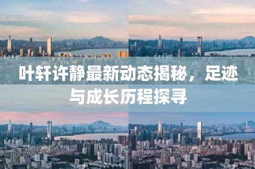 叶轩许静最新动态揭秘，足迹与成长历程探寻