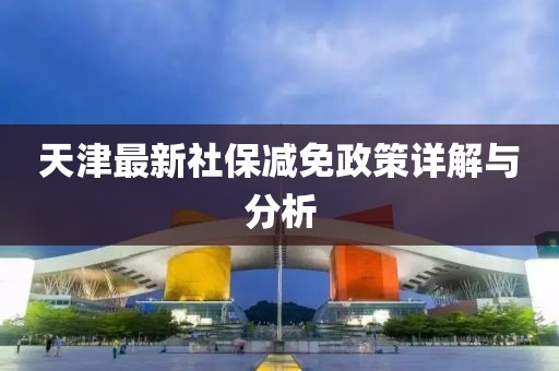 天津最新社保减免政策详解与分析