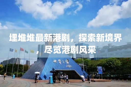 埋堆堆最新港剧，探索新境界，尽览港剧风采