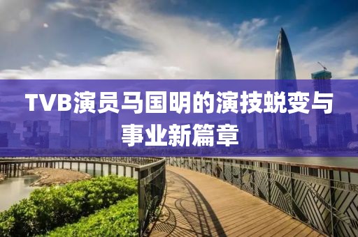 TVB演员马国明的演技蜕变与事业新篇章