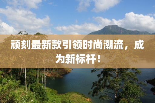 顽刻最新款引领时尚潮流，成为新标杆！