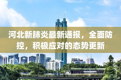 河北新肺炎最新通报，全面防控，积极应对的态势更新