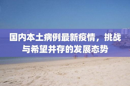 国内本土病例最新疫情，挑战与希望并存的发展态势